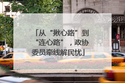 从“揪心路”到“连心路”，政协委员牵线解民忧