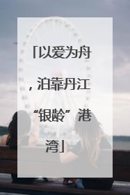以爱为舟，泊靠丹江“银龄”港湾