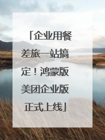 企业用餐差旅一站搞定！鸿蒙版美团企业版正式上线