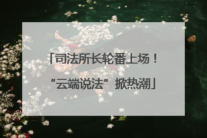 司法所长轮番上场！“云端说法”掀热潮
