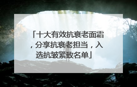 十大有效抗衰老面霜，分享抗衰老担当，入选抗皱紧致名单