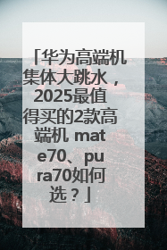 华为高端机集体大跳水，2025最值得买的2款高端机 mate70、pura70如何选？
