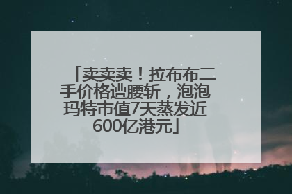卖卖卖！拉布布二手价格遭腰斩，泡泡玛特市值7天蒸发近600亿港元