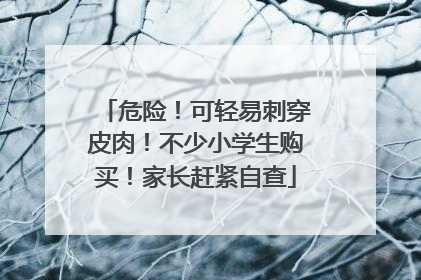 危险！可轻易刺穿皮肉！不少小学生购买！家长赶紧自查