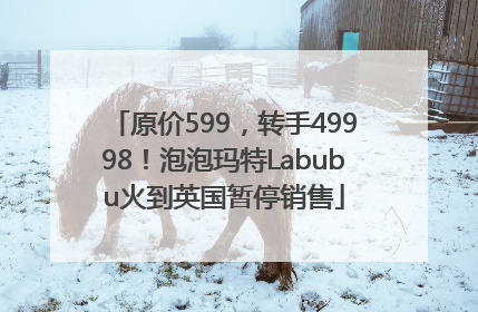 原价599，转手49998！泡泡玛特Labubu火到英国暂停销售