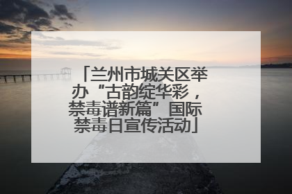 兰州市城关区举办“古韵绽华彩，禁毒谱新篇”国际禁毒日宣传活动