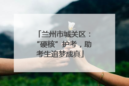 兰州市城关区：“硬核”护考，助考生追梦成真