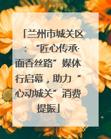 兰州市城关区：“匠心传承·面香丝路”媒体行启幕，助力“心动城关”消费提振