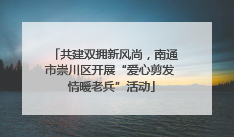共建双拥新风尚，南通市崇川区开展“爱心剪发 情暖老兵”活动