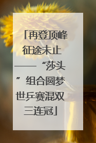 再登顶峰 征途未止——“莎头”组合圆梦世乒赛混双三连冠