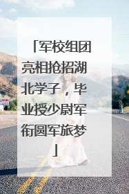 军校组团亮相抢招湖北学子，毕业授少尉军衔圆军旅梦