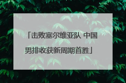 击败塞尔维亚队 中国男排收获新周期首胜