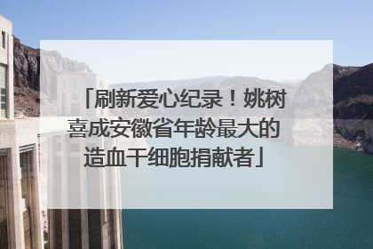 刷新爱心纪录！姚树喜成安徽省年龄最大的造血干细胞捐献者