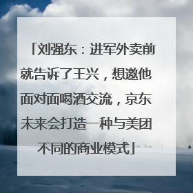 刘强东：进军外卖前就告诉了王兴，想邀他面对面喝酒交流，京东未来会打造一种与美团不同的商业模式