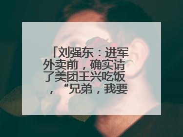 刘强东：进军外卖前，确实请了美团王兴吃饭，“兄弟，我要进入外卖了”