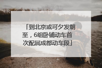 到北京或可夕发朝至，6组卧铺动车首次配属成都动车段
