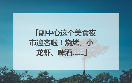 副中心这个美食夜市迎客啦！烧烤、小龙虾、啤酒……