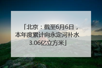 北京：截至6月6日，本年度累计向永定河补水3.06亿立方米