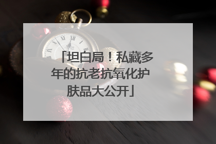 坦白局！私藏多年的抗老抗氧化护肤品大公开
