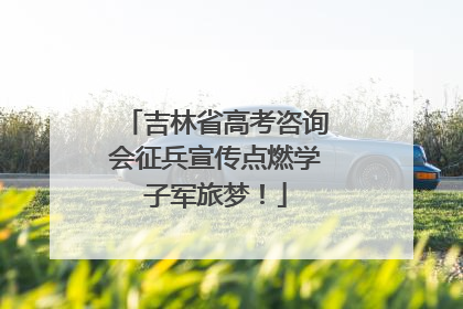 吉林省高考咨询会征兵宣传点燃学子军旅梦！