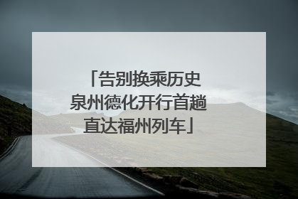 告别换乘历史 泉州德化开行首趟直达福州列车