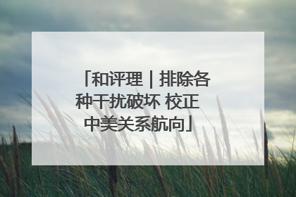 和评理｜排除各种干扰破坏 校正中美关系航向