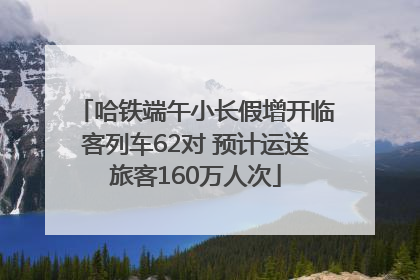 哈铁端午小长假增开临客列车62对 预计运送旅客160万人次