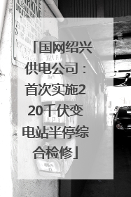 国网绍兴供电公司：首次实施220千伏变电站半停综合检修