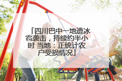 四川巴中一地遭冰雹袭击，持续约半小时 当地：正统计农户受损情况