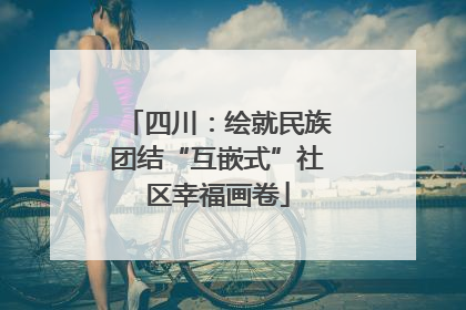 四川：绘就民族团结“互嵌式”社区幸福画卷