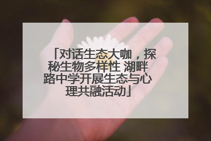 对话生态大咖，探秘生物多样性 湖畔路中学开展生态与心理共融活动