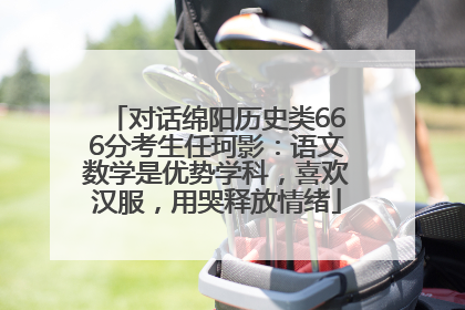 对话绵阳历史类666分考生任珂影：语文数学是优势学科，喜欢汉服，用哭释放情绪