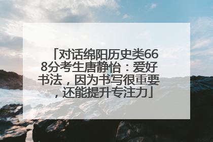 对话绵阳历史类668分考生唐静怡：爱好书法，因为书写很重要，还能提升专注力