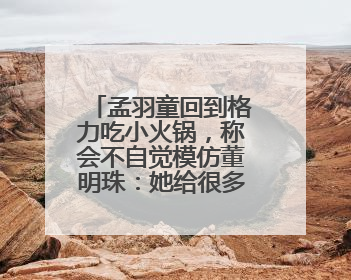 孟羽童回到格力吃小火锅，称会不自觉模仿董明珠：她给很多职场女性力量和指引