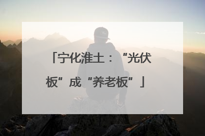 宁化淮土：“光伏板”成“养老板”