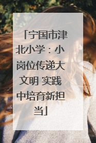 宁国市津北小学：小岗位传递大文明 实践中培育新担当