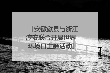 安徽歙县与浙江淳安联合开展世界环境日主题活动