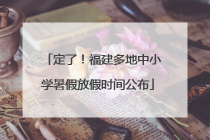 定了！福建多地中小学暑假放假时间公布