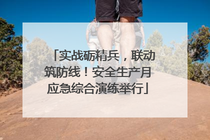 实战砺精兵，联动筑防线！安全生产月应急综合演练举行