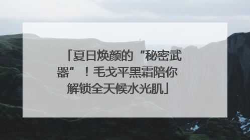 夏日焕颜的“秘密武器”！毛戈平黑霜陪你解锁全天候水光肌