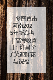 多图直击河南2025年新高考｜高考收官日：许昌学子笑迎鲜花与祝福