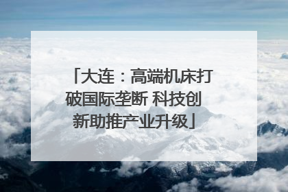 大连：高端机床打破国际垄断 科技创新助推产业升级