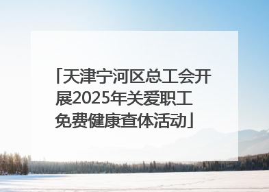 天津宁河区总工会开展2025年关爱职工免费健康查体活动