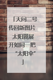 天问二号传回新图片 太阳翼展开如同一把“太阳伞”