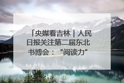 央媒看吉林｜人民日报关注第二届东北书博会：“阅读力”也是“发展力”