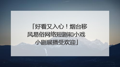 好看又入心！烟台移风易俗网络短剧和小戏小剧展播受欢迎
