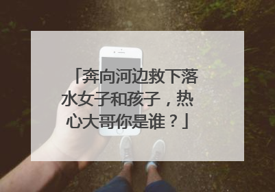 奔向河边救下落水女子和孩子，热心大哥你是谁？