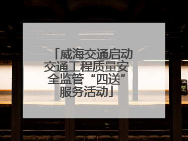 威海交通启动交通工程质量安全监管“四送”服务活动
