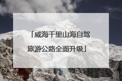 威海千里山海自驾旅游公路全面升级