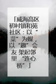 威海高区初村镇和苑社区：以“菜”为媒，以“趣”会友 架起邻里 “连心桥”
